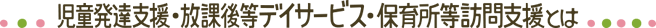 児童発達支援・放課後等デイサービス・保育所等訪問支援とは